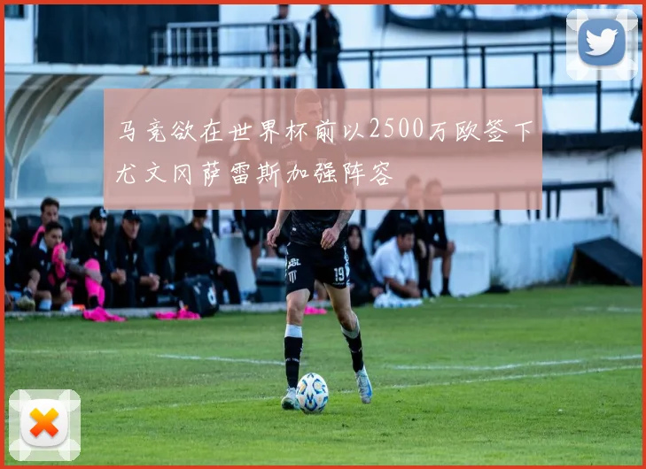 马竞欲在世界杯前以2500万欧签下尤文冈萨雷斯加强阵容
