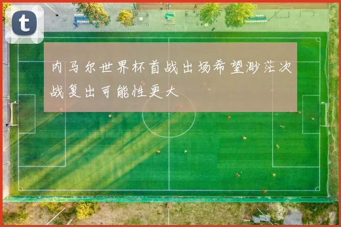 内马尔世界杯首战出场希望渺茫次战复出可能性更大