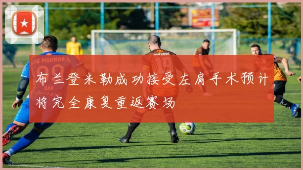 布兰登米勒成功接受左肩手术预计将完全康复重返赛场