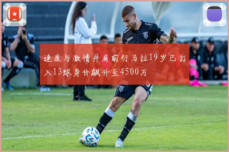 速度与激情并肩前行马拉19岁已打入13球身价飙升至4500万