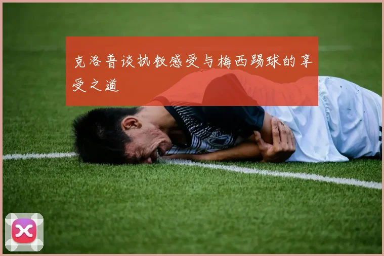 克洛普谈执教感受与梅西踢球的享受之道