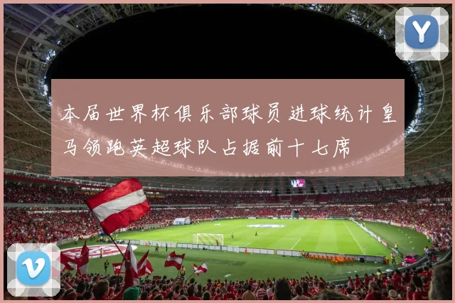 本届世界杯俱乐部球员进球统计皇马领跑英超球队占据前十七席