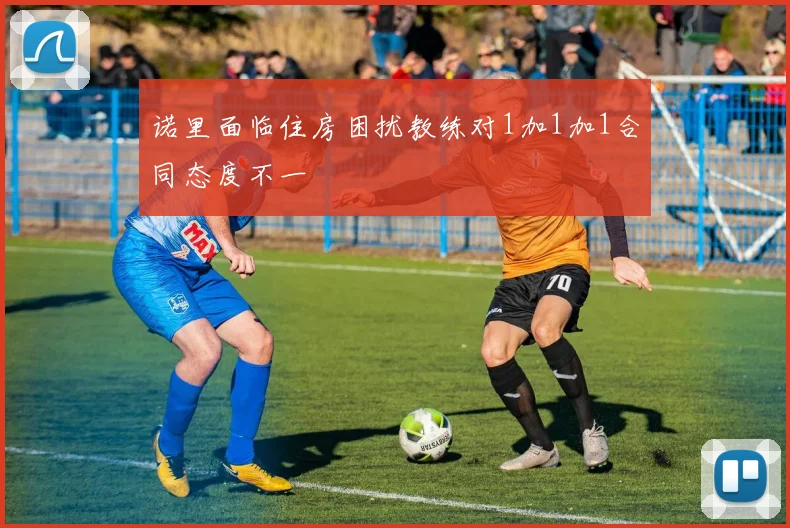 诺里面临住房困扰教练对1加1加1合同态度不一