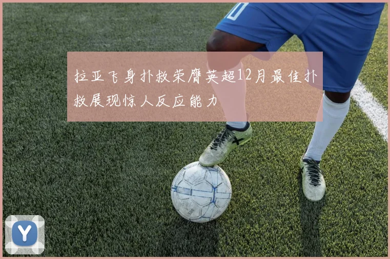 拉亚飞身扑救荣膺英超12月最佳扑救展现惊人反应能力