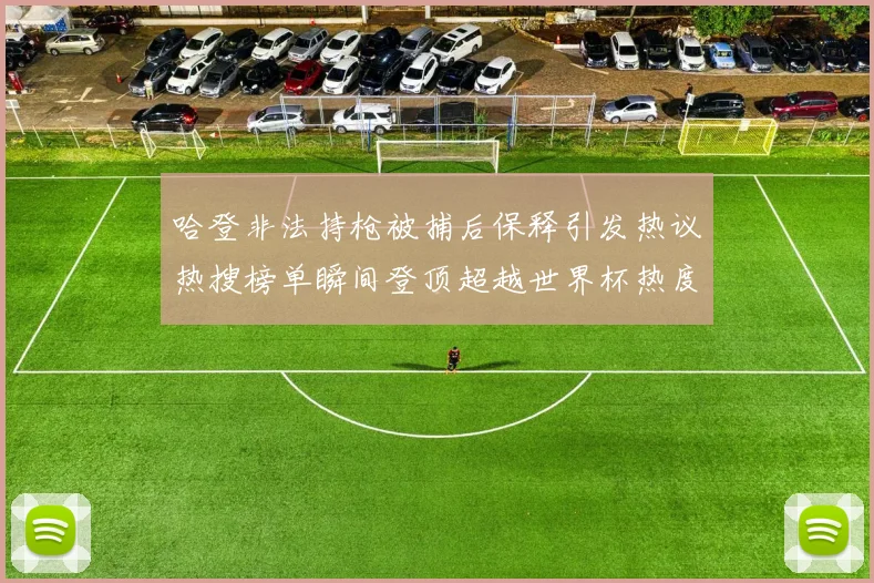哈登非法持枪被捕后保释引发热议热搜榜单瞬间登顶超越世界杯热度