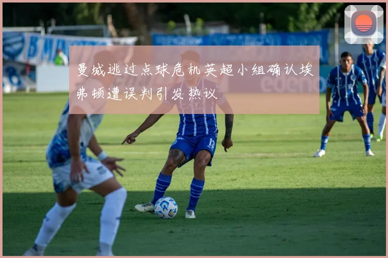 曼城逃过点球危机英超小组确认埃弗顿遭误判引发热议