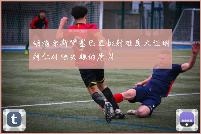 胡梅尔斯赞塞巴里挑射难度大证明拜仁对他兴趣的原因