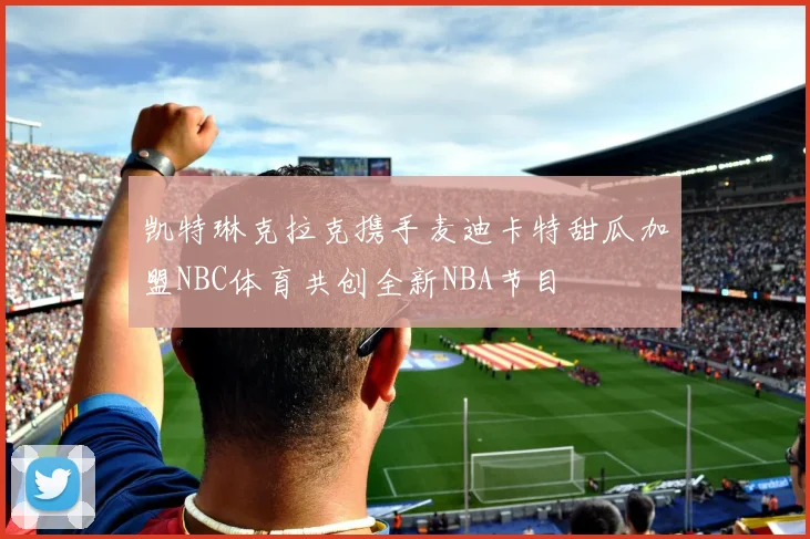 凯特琳克拉克携手麦迪卡特甜瓜加盟NBC体育共创全新NBA节目