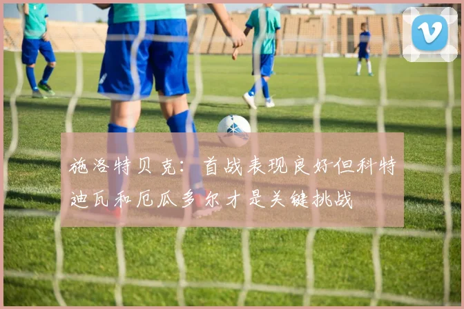 施洛特贝克：首战表现良好但科特迪瓦和厄瓜多尔才是关键挑战