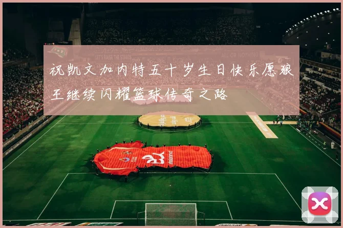 祝凯文加内特五十岁生日快乐愿狼王继续闪耀篮球传奇之路