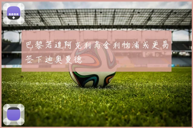 巴黎若追阿克利乌舍利物浦或更易签下迪奥曼德