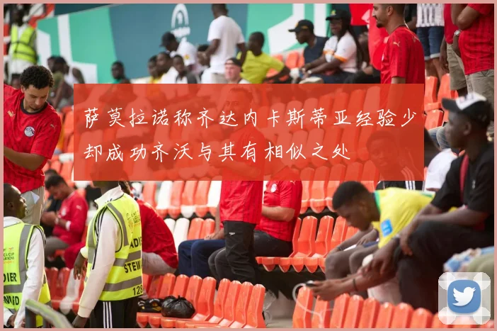 萨莫拉诺称齐达内卡斯蒂亚经验少却成功齐沃与其有相似之处