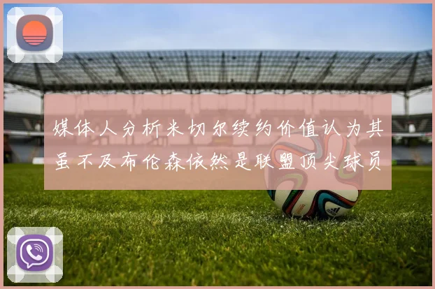 媒体人分析米切尔续约价值认为其虽不及布伦森依然是联盟顶尖球员