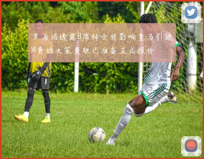 罗马诺透露B席转会将影响皇马引进M费的决策曼联已准备正式报价