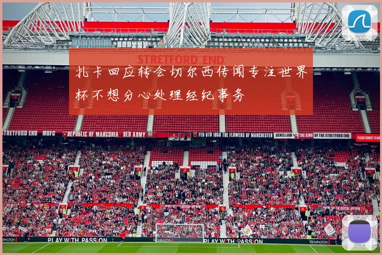 扎卡回应转会切尔西传闻专注世界杯不想分心处理经纪事务