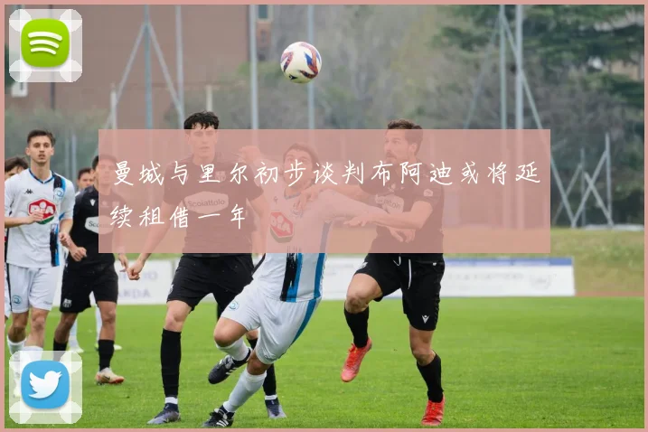 曼城与里尔初步谈判布阿迪或将延续租借一年