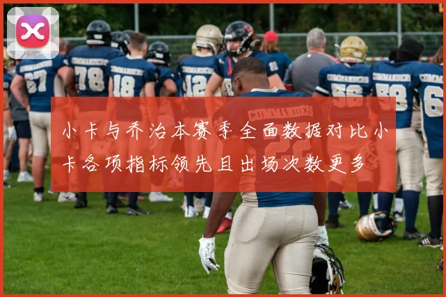 小卡与乔治本赛季全面数据对比小卡各项指标领先且出场次数更多