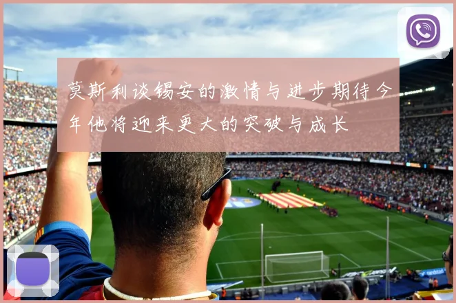 莫斯利谈锡安的激情与进步期待今年他将迎来更大的突破与成长