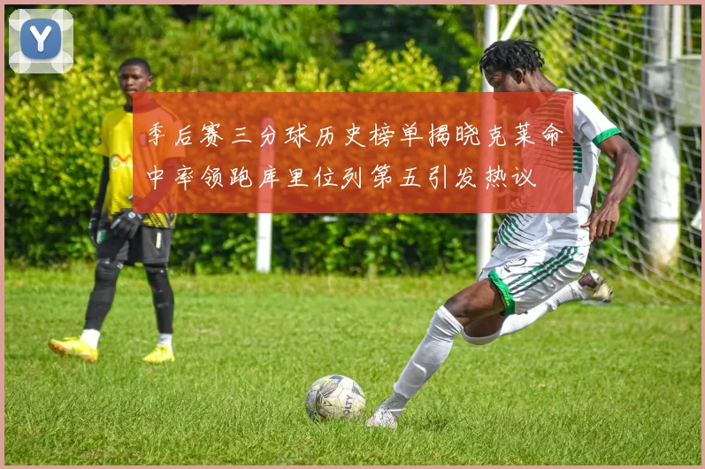 季后赛三分球历史榜单揭晓克莱命中率领跑库里位列第五引发热议