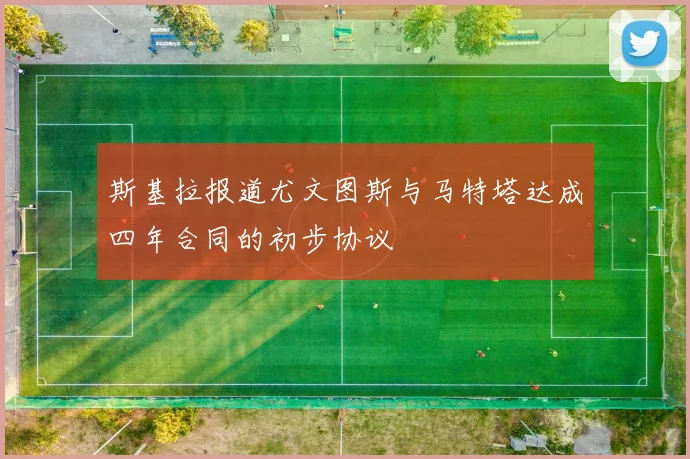 斯基拉报道尤文图斯与马特塔达成四年合同的初步协议