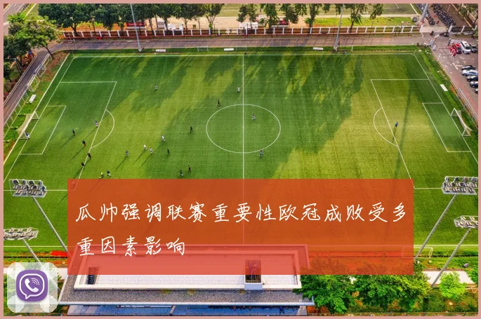 瓜帅强调联赛重要性欧冠成败受多重因素影响