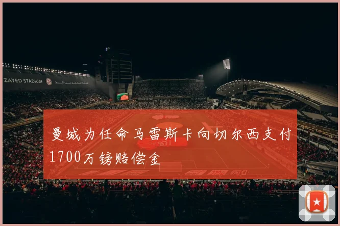曼城为任命马雷斯卡向切尔西支付1700万镑赔偿金