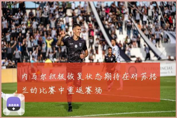 内马尔积极恢复状态期待在对苏格兰的比赛中重返赛场