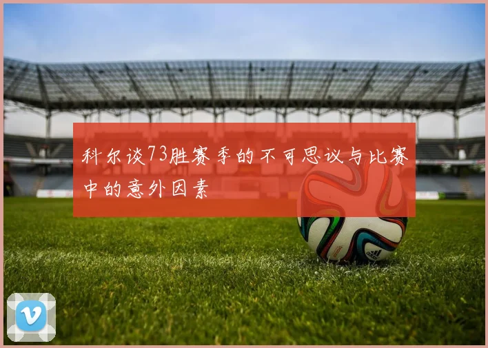 科尔谈73胜赛季的不可思议与比赛中的意外因素