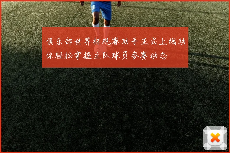 俱乐部世界杯观赛助手正式上线助你轻松掌握主队球员参赛动态