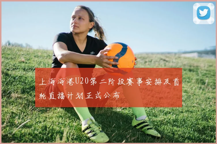 上海海港U20第二阶段赛事安排及首轮直播计划正式公布