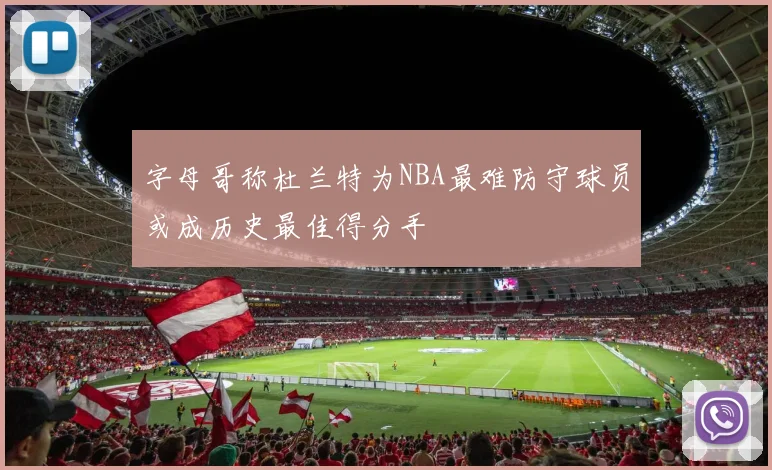 字母哥称杜兰特为NBA最难防守球员或成历史最佳得分手