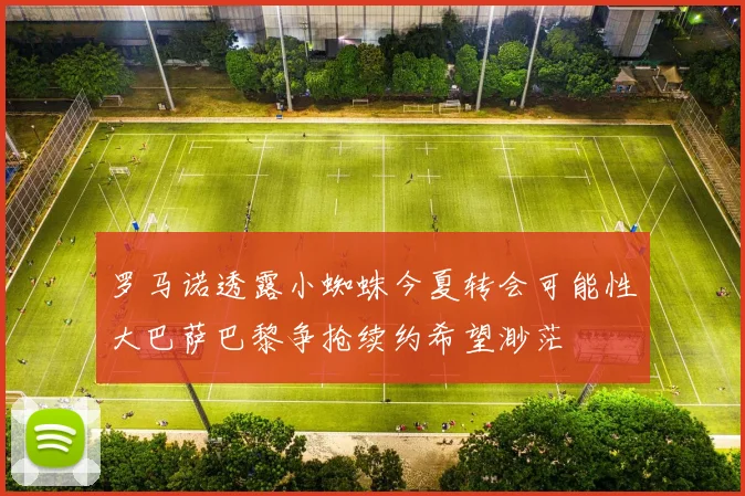 罗马诺透露小蜘蛛今夏转会可能性大巴萨巴黎争抢续约希望渺茫