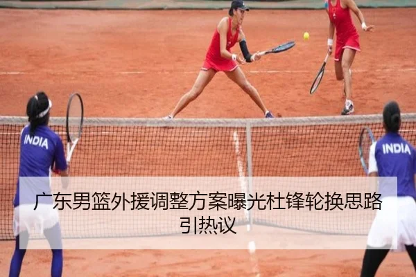 广东男篮外援调整方案曝光杜锋轮换思路引热议